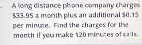 A long distance phone company charges
$33.95 a month plus an additional $0.15
per minute. Find the charges for the
month if you make 120 minutes of calls.