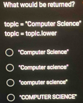 What would be returned?
topic = 'Computer Science''
topic = topic.lower
''Computer Science''
''Computer science''
''computer science''
"COMPUTER SCIENCE"