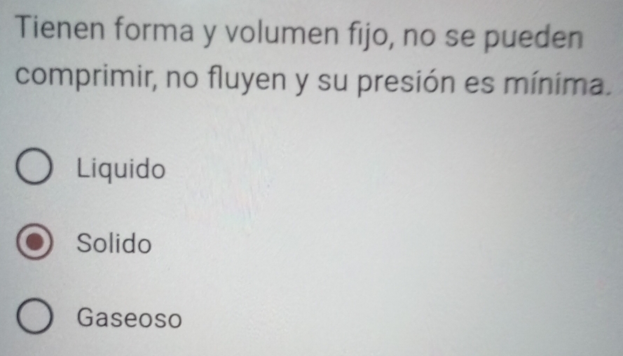 Tienen forma y volumen fijo, no se pueden
comprimir, no fluyen y su presión es mínima.
Liquido
Solido
Gaseoso