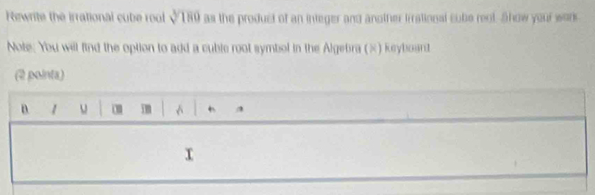 Rewrite the irrational cube rool √180 as the product of an integer and another irrstional subs root. Show your work 
Note: You will find the option to add a cuble root symbol in the Algebra (×) keyboard 
(2 pointa) 
n 1 u a