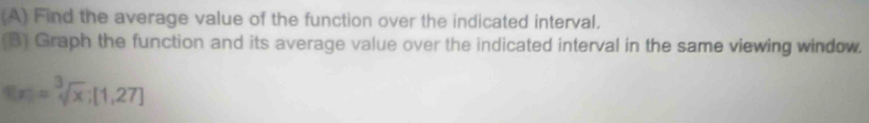 Find the average value of the function over the indicated interval. 
(B) Graph the function and its average value over the indicated interval in the same viewing window.
□ =sqrt[3](x);[1,27]