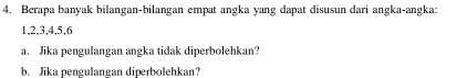 Berapa banyak bilangan-bilangan empat angka yang dapat disusun dari angka-angka:
1, 2, 3, 4, 5, 6
a. Jika pengulangan angka tidak diperbolehkan? 
b. Jika pengulangan diperbolehkan?