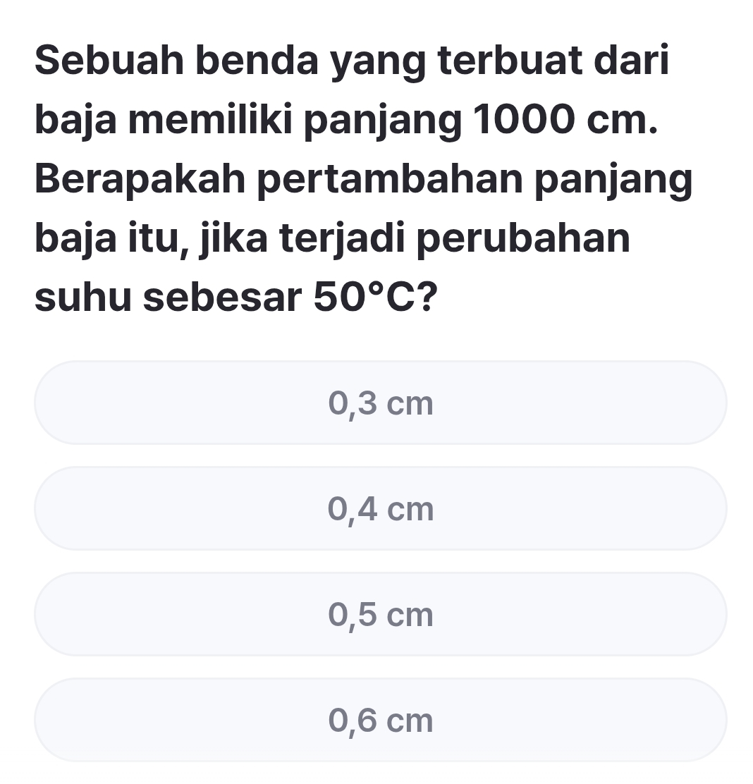 Sebuah benda yang terbuat dari
baja memiliki panjang 1000 cm.
Berapakah pertambahan panjang
baja itu, jika terjadi perubahan
suhu sebesar 50°C ?
0,3 cm
0,4 cm
0,5 cm
0,6 cm