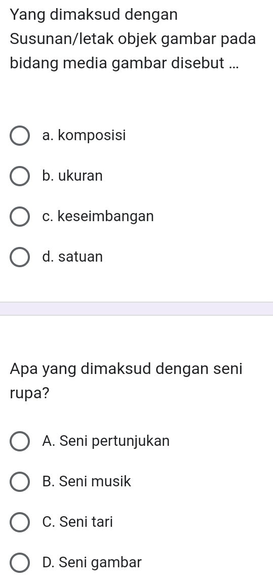 Yang dimaksud dengan
Susunan/letak objek gambar pada
bidang media gambar disebut ...
a. komposisi
b. ukuran
c. keseimbangan
d. satuan
Apa yang dimaksud dengan seni
rupa?
A. Seni pertunjukan
B. Seni musik
C. Seni tari
D. Seni gambar