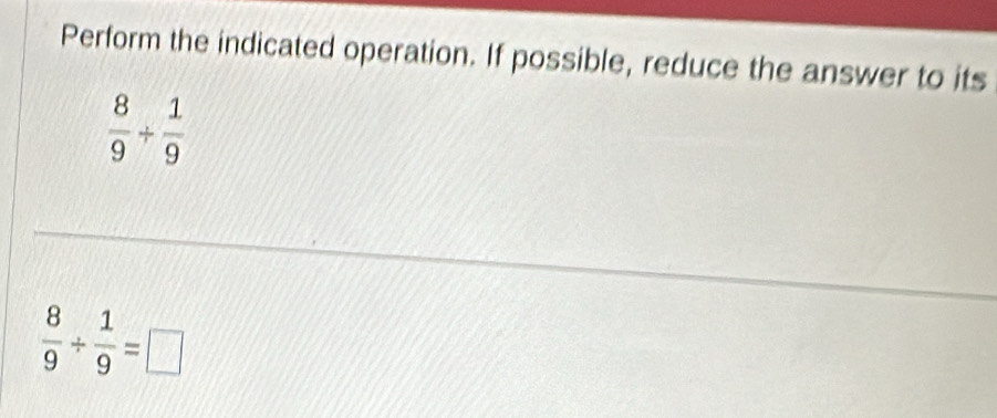 Perform the indicated operation. If possible, reduce the answer to its
 8/9 /  1/9 
 8/9 /  1/9 =□