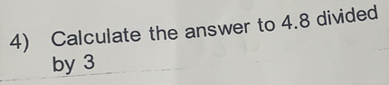 Calculate the answer to 4.8 divided
by 3