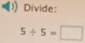 Divide:
5/ 5=□