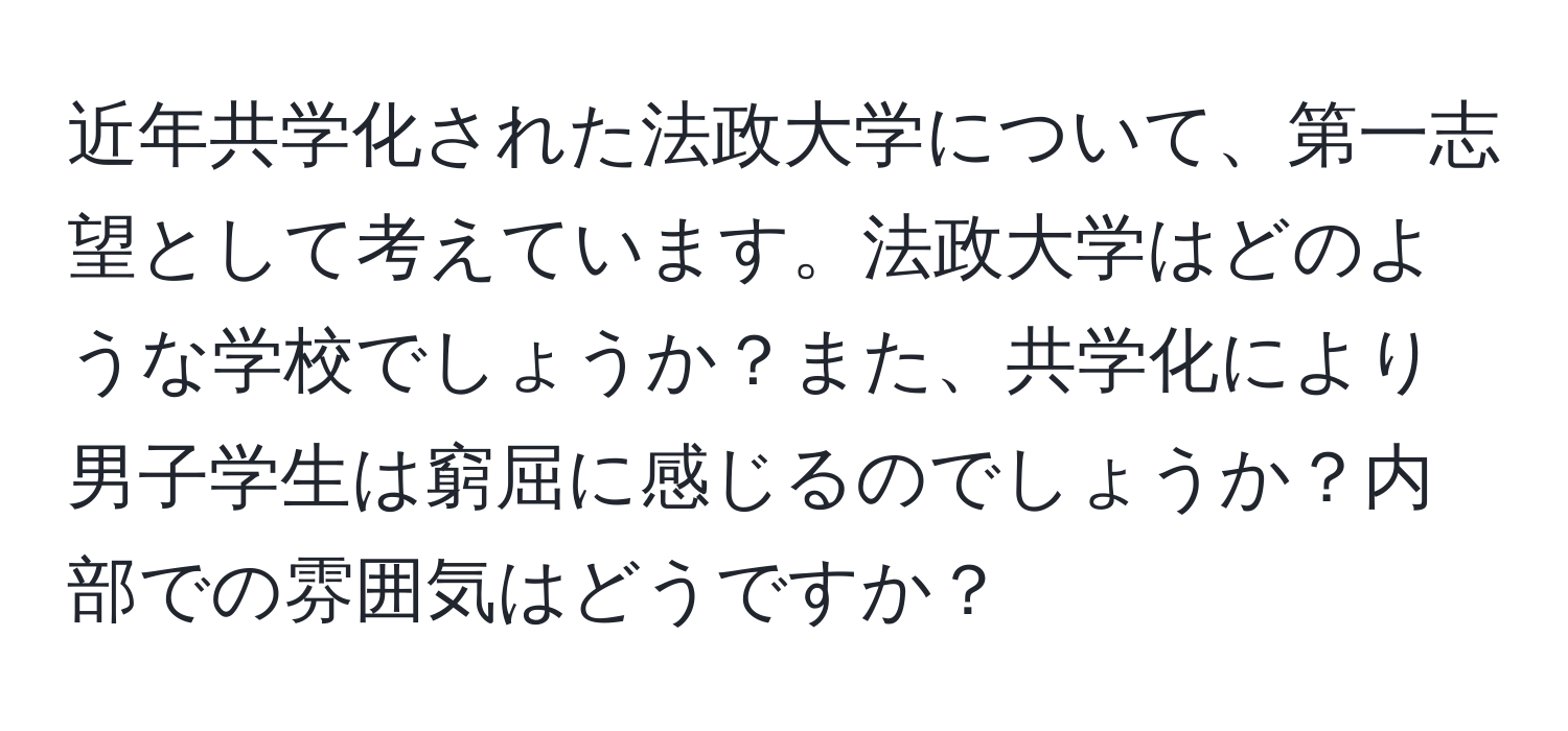 近年共学化された法政大学について、第一志望として考えています。法政大学はどのような学校でしょうか？また、共学化により男子学生は窮屈に感じるのでしょうか？内部での雰囲気はどうですか？