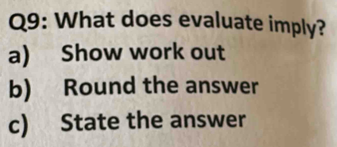 What does evaluate imply? 
a) Show work out 
b) Round the answer 
c) State the answer