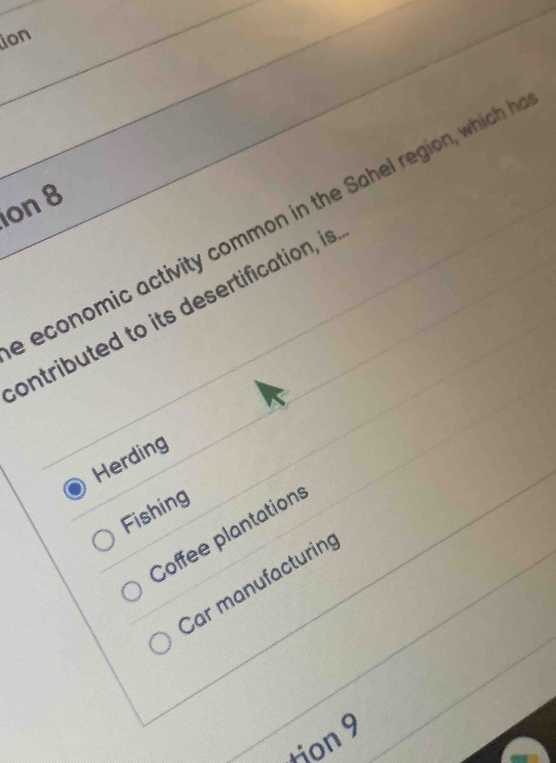 ion
ion 8
economic activity common in the Sahel region, which 
ontributed to its desertification, is
Herding
Fishing
Coffee plantations
Car manufacturing
Hion 9