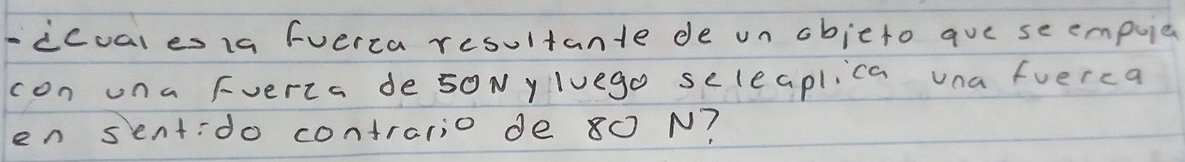 icual es 1a (verca resultante de un obicto que seempuie 
con una Fverca de50Nyluego seleaplica una fuerca 
en sentido contrario de 80 N?