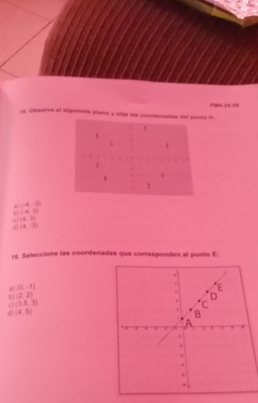 984 24 0
f£. Obsarve of siguiente plano y elija les coordeo M.
a (-4,-3)
D) (-4,3)
e) (4,3)
d (4,-3)
16. Seleccione las coordenadas que corresponden al punto E:
a) (0,-1)
D) (2,2)
c) (3.5,3)
d (4,5)