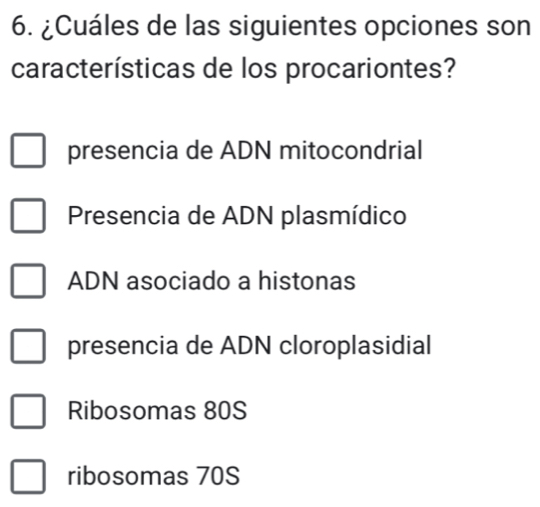 ¿Cuáles de las siguientes opciones son
características de los procariontes?
presencia de ADN mitocondrial
Presencia de ADN plasmídico
ADN asociado a histonas
presencia de ADN cloroplasidial
Ribosomas 80S
ribosomas 70S