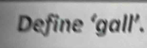 Define ‘gall’.