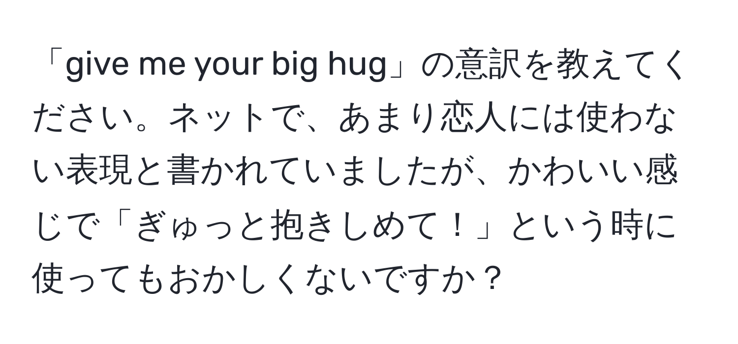 「give me your big hug」の意訳を教えてください。ネットで、あまり恋人には使わない表現と書かれていましたが、かわいい感じで「ぎゅっと抱きしめて！」という時に使ってもおかしくないですか？