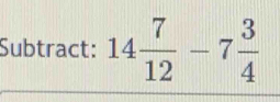 Subtract: 14 7/12 -7 3/4 