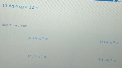 Solved: 11 dg 4cg* 12= Select one of four 23 g 5 dg 3 cg 13 g 6 dg 8 cg ...