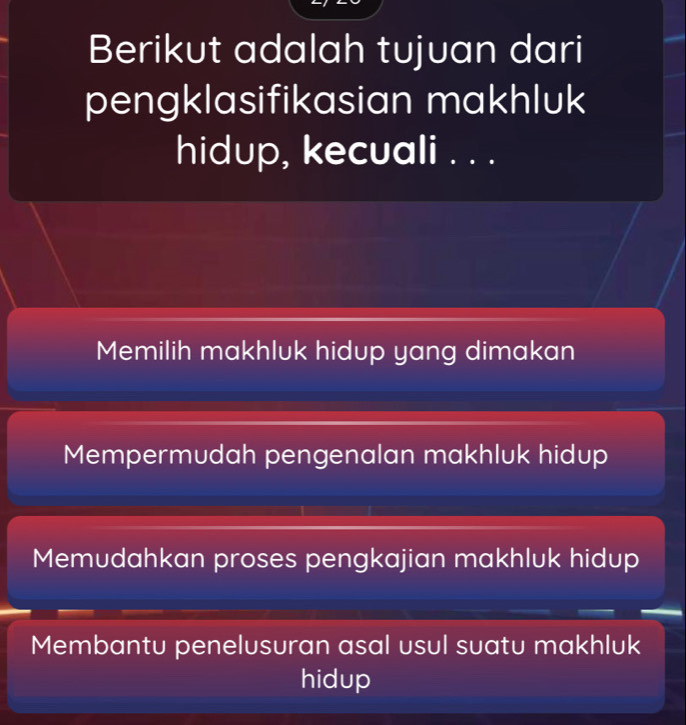 Berikut adalah tujuan dari
pengklasifikasian makhluk
hidup, kecuali . . .
Memilih makhluk hidup yang dimakan
Mempermudah pengenalan makhluk hidup
Memudahkan proses pengkajian makhluk hidup
Membantu penelusuran asal usul suatu makhluk
hidup