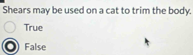 Shears may be used on a cat to trim the body.
True
False