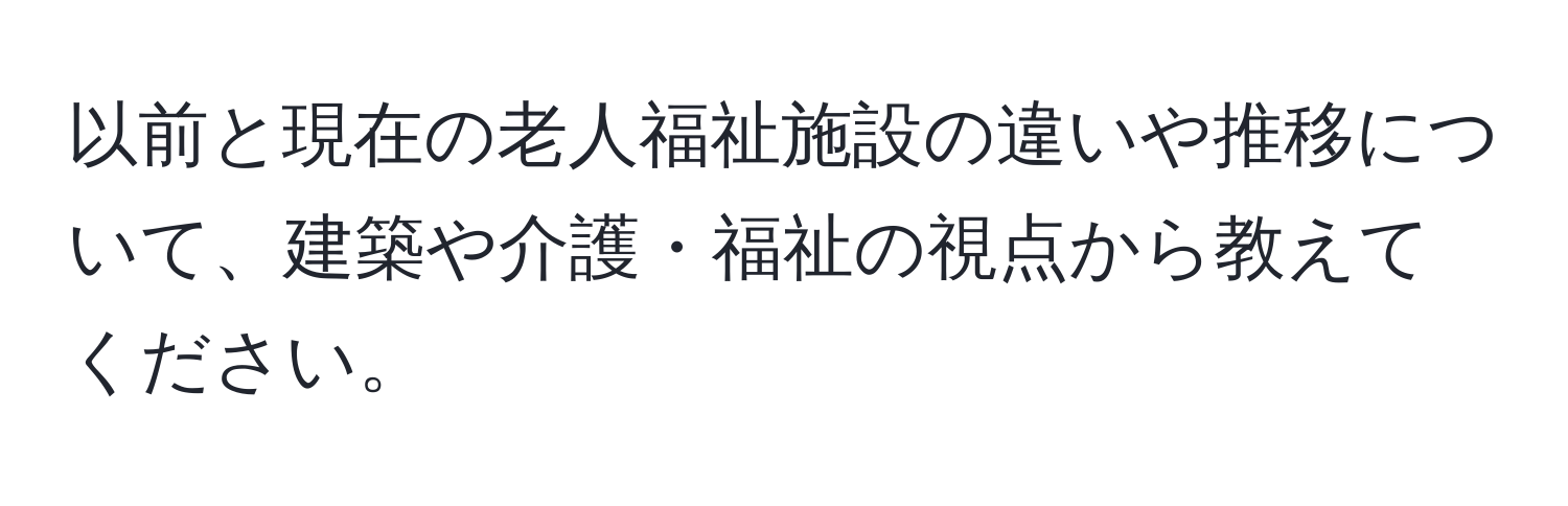 以前と現在の老人福祉施設の違いや推移について、建築や介護・福祉の視点から教えてください。