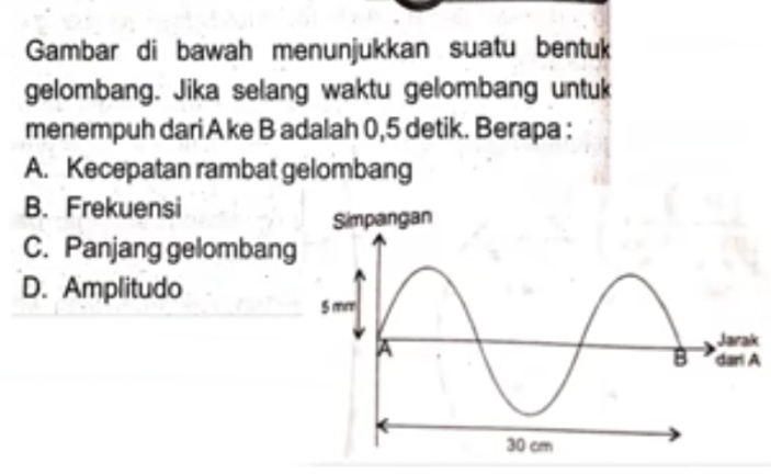 Gambar di bawah menunjukkan suatu bentuk
gelombang. Jika selang waktu gelombang untuk
menempuh dari A ke B adalah 0,5 detik. Berapa :
A. Kecepatan rambat gelombang
B. Frekuensi
C. Panjang gelombang
D. Amplitudo
k
A