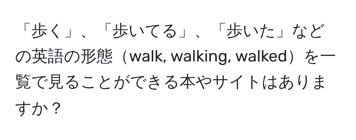 「歩く」、「歩いてる」、「歩いた」などの英語の形態walk, walking, walkedを一覧で見ることができる本やサイトはありますか？