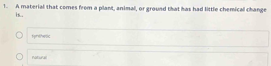 A material that comes from a plant, animal, or ground that has had little chemical change
is..
synthetic
natural