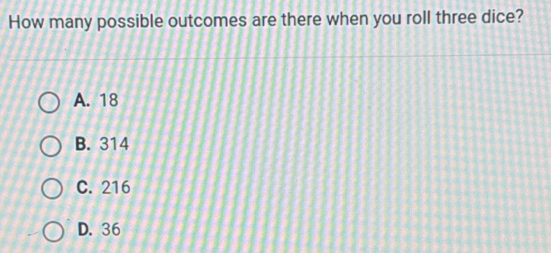 How many possible outcomes are there when you roll three dice?
A. 18
B. 314
C. 216
D. 36