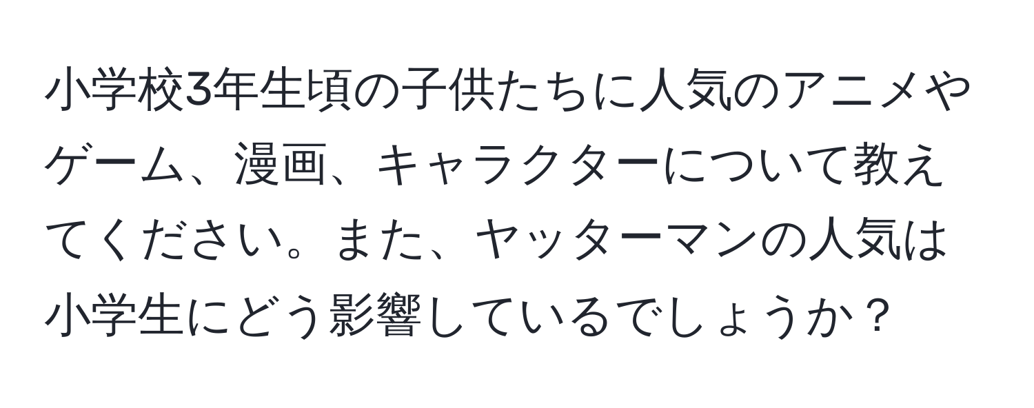 小学校3年生頃の子供たちに人気のアニメやゲーム、漫画、キャラクターについて教えてください。また、ヤッターマンの人気は小学生にどう影響しているでしょうか？