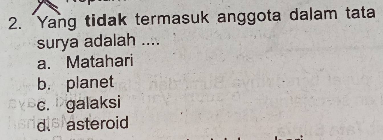 "Yang tidak termasuk anggota dalam tata
surya adalah ....
a. Matahari
b. planet
c. galaksi
d. asteroid