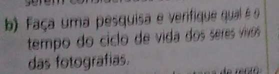 faça uma pesquisa e verifique qual é o 
tempo do cíclo de vida dos seres vívos 
das fotografias.