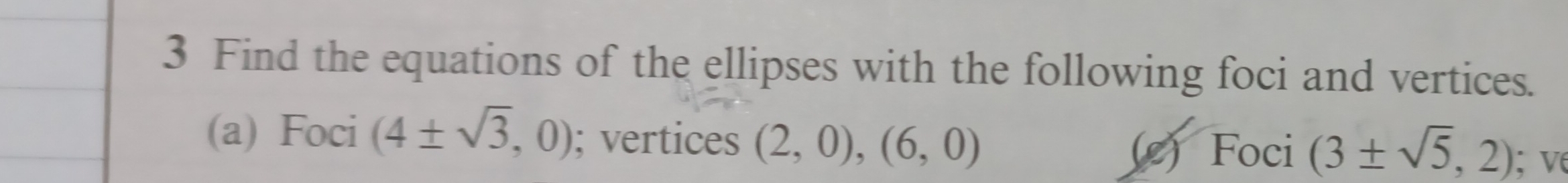 Find the equations of the ellipses with the following foci and vertices. 
(a) Foci (4± sqrt(3),0); vertices (2,0),(6,0); v 
(c) Foci (3± sqrt(5),2)