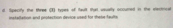 Specify the three (3) types of fault that usually occurred in the electrical 
installation and protection device used for these faults