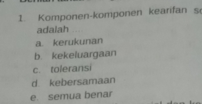 Komponen-komponen kearifan s
adalah ...
a kerukunan
b. kekeluargaan
c. toleransi
d. kebersamaan
e. semua benar