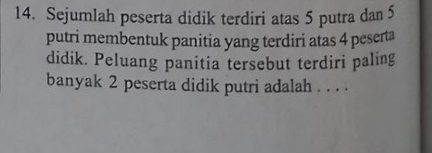 Sejumlah peserta didik terdiri atas 5 putra dan 5
putri membentuk panitia yang terdiri atas 4 peserta 
didik. Peluang panitia tersebut terdiri paling 
banyak 2 peserta didik putri adalah . . . .