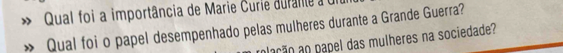 Qual foi a importância de Marie Curie durane a e 
Qual foi o papel desempenhado pelas mulheres durante a Grande Guerra? 
ação ao papel das mulheres na sociedade?