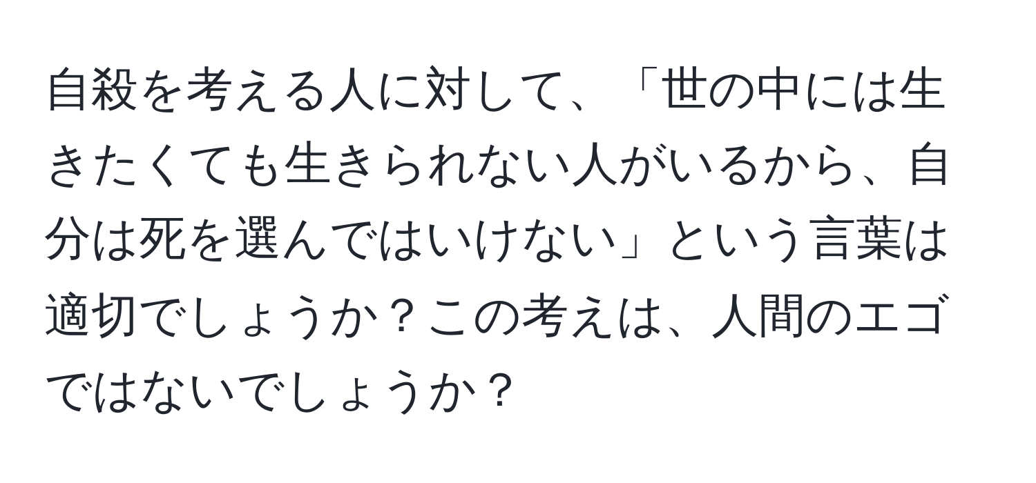 自殺を考える人に対して、「世の中には生きたくても生きられない人がいるから、自分は死を選んではいけない」という言葉は適切でしょうか？この考えは、人間のエゴではないでしょうか？