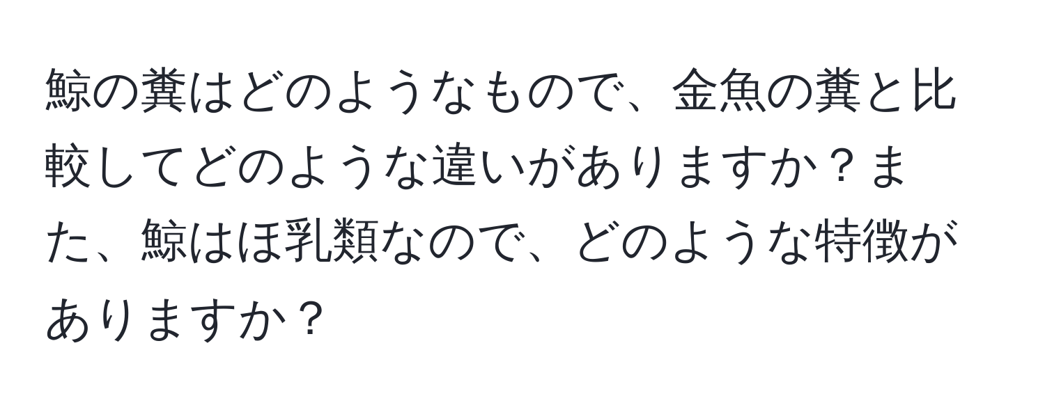 鯨の糞はどのようなもので、金魚の糞と比較してどのような違いがありますか？また、鯨はほ乳類なので、どのような特徴がありますか？