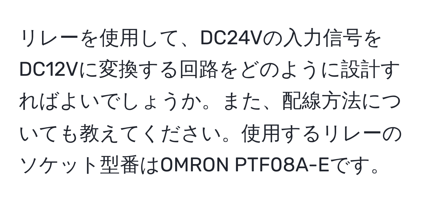 リレーを使用して、DC24Vの入力信号をDC12Vに変換する回路をどのように設計すればよいでしょうか。また、配線方法についても教えてください。使用するリレーのソケット型番はOMRON PTF08A-Eです。