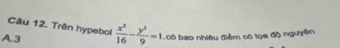 Trên hypebol  x^2/16 - y^2/9 =1 , có bao nhiêu điềm có tọa độ nguyên 
A3