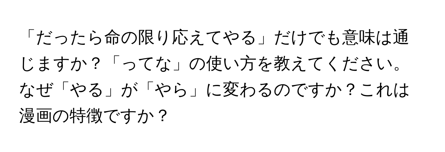 「だったら命の限り応えてやる」だけでも意味は通じますか？「ってな」の使い方を教えてください。なぜ「やる」が「やら」に変わるのですか？これは漫画の特徴ですか？