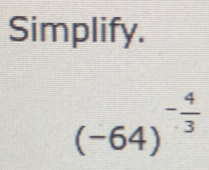 Simplify.
(-64)^- 4/3 