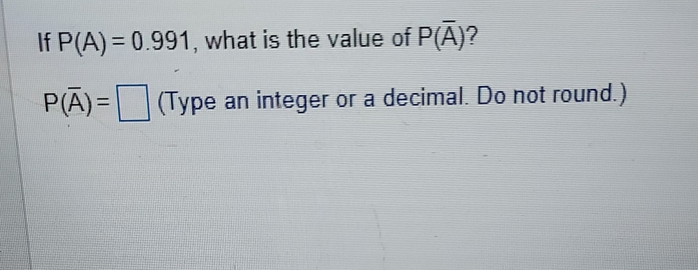 P(A)=0.991 , what is the value of P(overline A)
P(overline A)=□ (Type an integer or a decimal. Do not round.)