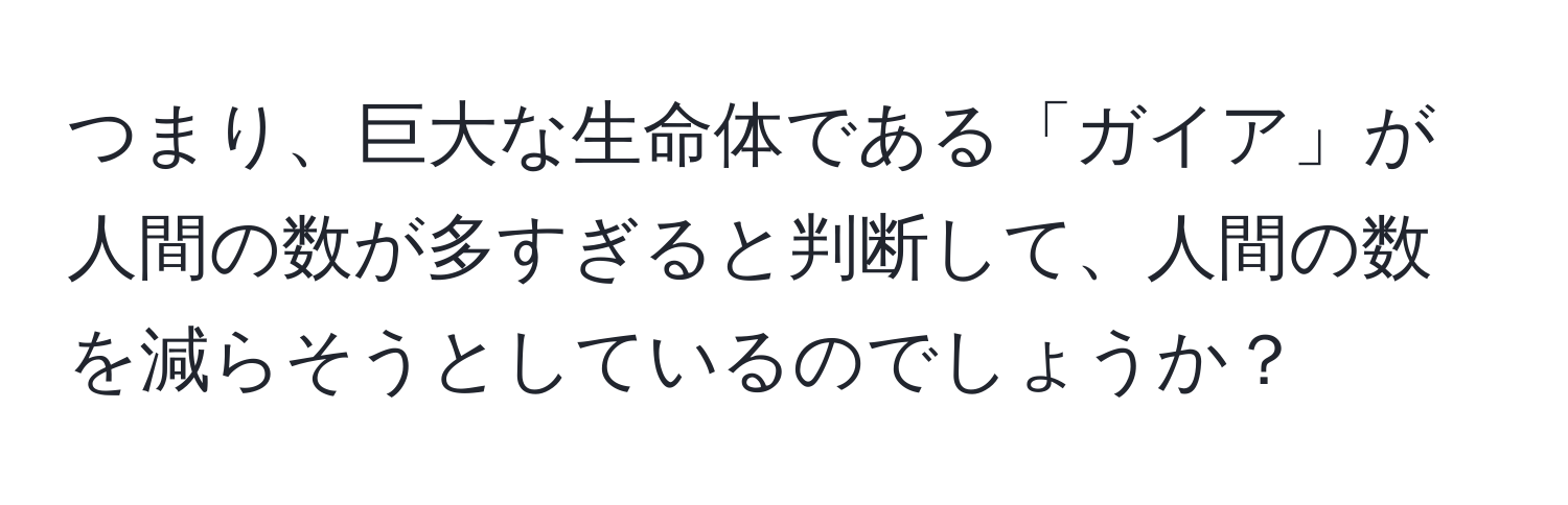 つまり、巨大な生命体である「ガイア」が人間の数が多すぎると判断して、人間の数を減らそうとしているのでしょうか？