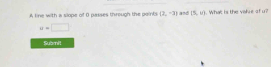 A line with a slope of 0 passes through the points (2,-3) and (5,u). What is the value of u?
u=□
Submit