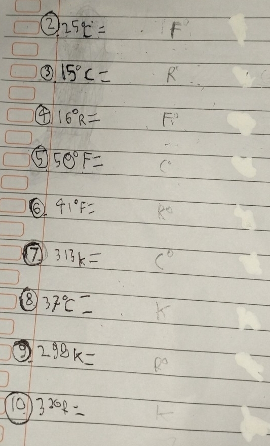 25°C= F
③ 15°C=
R'
④ 16°R=
F°
⑤ 50°F=
6. 41°F= k°
7 313k= C°
8) 37°C=
9 298k=
R°
10 3^(20)f=