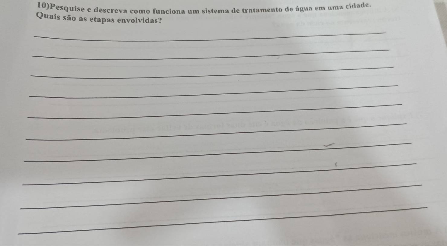 10)Pesquise e descreva como funciona um sistema de tratamento de água em uma cidade. 
Quais são as etapas envolvidas? 
_ 
_ 
_ 
_ 
_ 
_ 
_ 
_ 
_ 
_