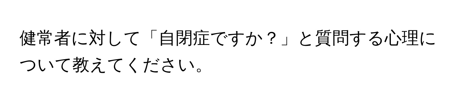 健常者に対して「自閉症ですか？」と質問する心理について教えてください。