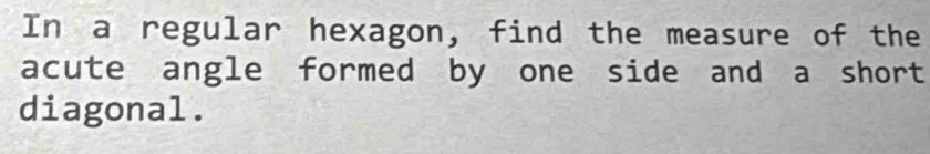In a regular hexagon, find the measure of the 
acute angle formed by one side and a short 
diagonal.