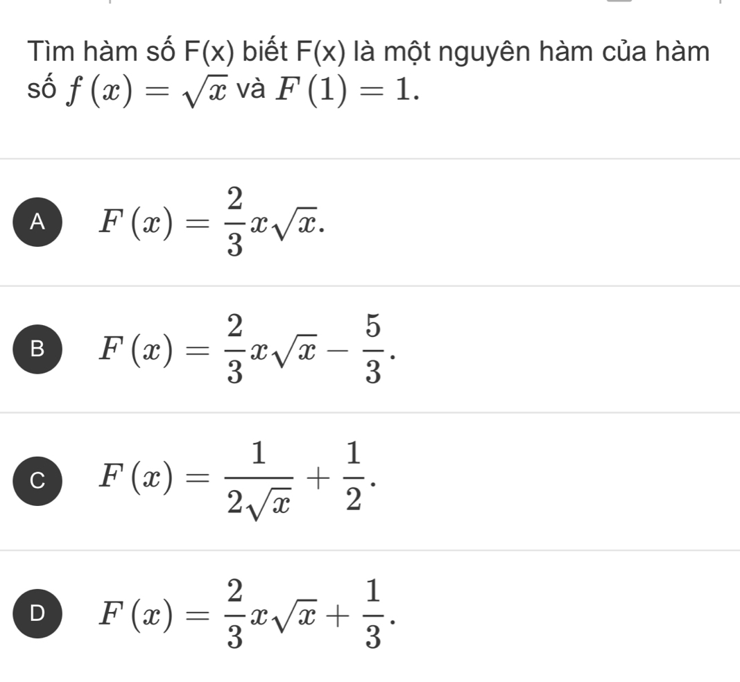 Tìm hàm số F(x) biết F(x) là một nguyên hàm của hàm
số f(x)=sqrt(x) và F(1)=1.
A F(x)= 2/3 xsqrt(x).
B F(x)= 2/3 xsqrt(x)- 5/3 .
C F(x)= 1/2sqrt(x) + 1/2 .
D F(x)= 2/3 xsqrt(x)+ 1/3 .